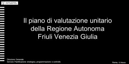 Il piano di valutazione unitario della Regione Autonoma Friuli Venezia Giulia Roma, 12 Marzo 2008 Direzione Generale Servizio Pianificazione strategica,