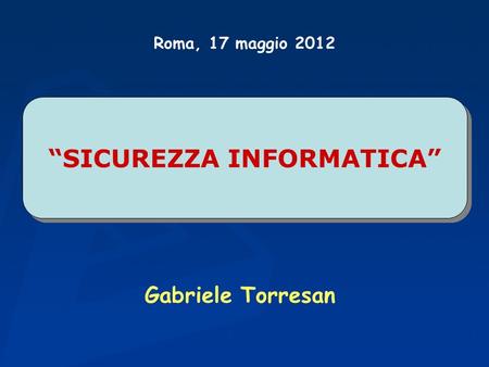 SICUREZZA INFORMATICA Gabriele Torresan Roma, 17 maggio 2012.
