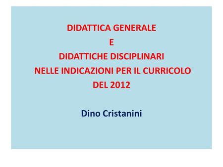 DIDATTICA GENERALE E DIDATTICHE DISCIPLINARI NELLE INDICAZIONI PER IL CURRICOLO DEL 2012 Dino Cristanini.