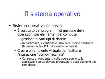 Il sistema operativo Sistema operativo (in breve) –È costituito dai programmi di gestione delle operazioni più elementari del computer –… gestione di vari.