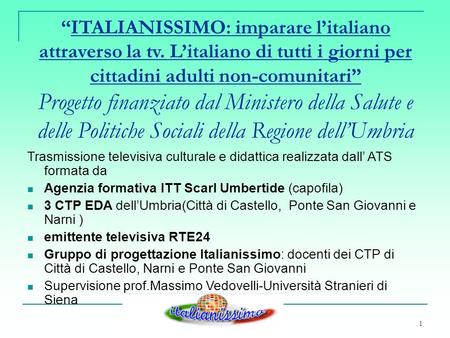 1 ITALIANISSIMO: imparare litaliano attraverso la tv. Litaliano di tutti i giorni per cittadini adulti non-comunitari Progetto finanziato dal Ministero.