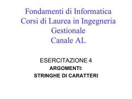 Fondamenti di Informatica Corsi di Laurea in Ingegneria Gestionale Canale AL ESERCITAZIONE 4 ARGOMENTI: STRINGHE DI CARATTERI.