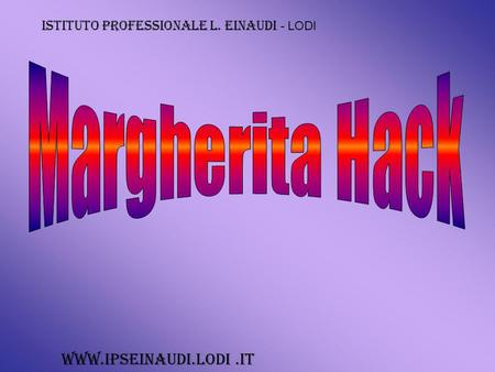 Margherita Hack www.ipseinaudi.lodi .it ISTITUTO PROFESSIONALE L. EINAUDI - LODI Margherita Hack www.ipseinaudi.lodi .it.