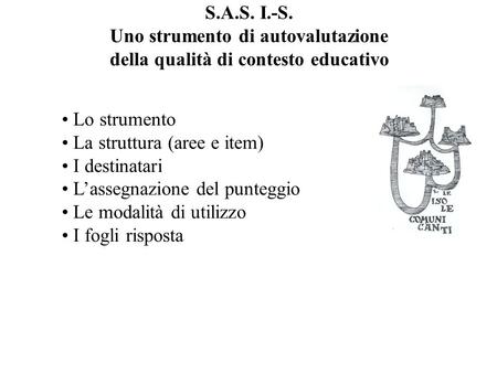 S.A.S. I.-S. Uno strumento di autovalutazione della qualità di contesto educativo Lo strumento La struttura (aree e item) I destinatari Lassegnazione del.