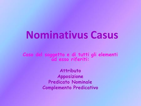 Nominativus Casus Caso del soggetto e di tutti gli elementi ad esso riferiti: Attributo Apposizione Predicato Nominale Complemento Predicativo.