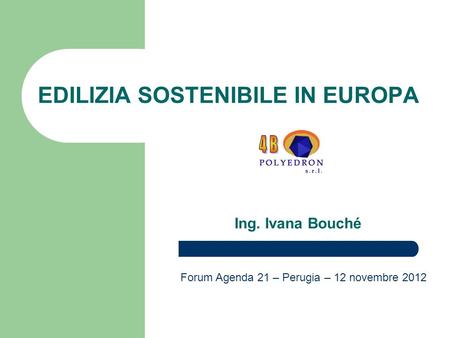 EDILIZIA SOSTENIBILE IN EUROPA Ing. Ivana Bouché Forum Agenda 21 – Perugia – 12 novembre 2012.