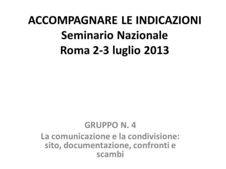 ACCOMPAGNARE LE INDICAZIONI Seminario Nazionale Roma 2-3 luglio 2013 GRUPPO N. 4 La comunicazione e la condivisione: sito, documentazione, confronti e.