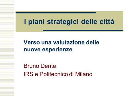 I piani strategici delle città Verso una valutazione delle nuove esperienze Bruno Dente IRS e Politecnico di Milano.