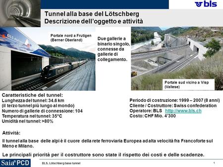 1 BLS, Lötschberg base tunnel Tunnel alla base del Lötschberg Descrizione delloggetto e attività Periodo di costruzione: 1999 – 2007 (8 anni) Cliente /