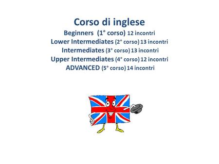 Corso di inglese Beginners (1° corso) 12 incontri Lower Intermediates (2° corso) 13 incontri Intermediates (3° corso) 13 incontri Upper Intermediates (4°