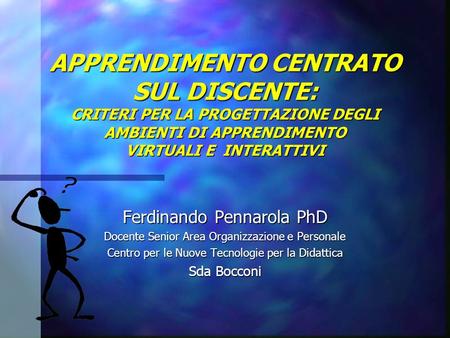 APPRENDIMENTO CENTRATO SUL DISCENTE: CRITERI PER LA PROGETTAZIONE DEGLI AMBIENTI DI APPRENDIMENTO VIRTUALI E INTERATTIVI Ferdinando Pennarola PhD Docente.