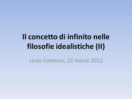 Il concetto di infinito nelle filosofie idealistiche (II) Liceo Comenio, 22 marzo 2012.