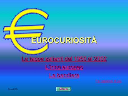 Clippy ECDL EUROCURIOSITÀ Le tappe salienti dal 1950 al 2002 Le tappe salienti dal 1950 al 2002 Linno europeo Linno europeo La bandiera La bandiera Chiudi.