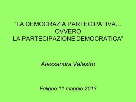 LA DEMOCRAZIA PARTECIPATIVA… OVVERO LA PARTECIPAZIONE DEMOCRATICA Alessandra Valastro Foligno 11 maggio 2013.