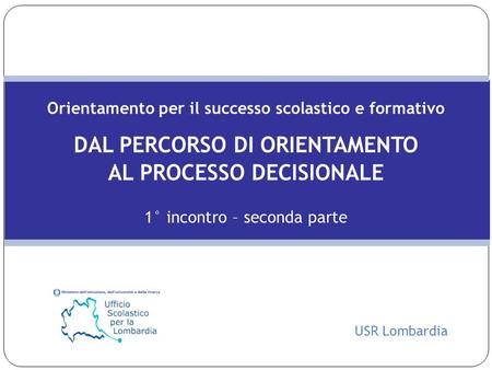 Orientamento per il successo scolastico e formativo DAL PERCORSO DI ORIENTAMENTO AL PROCESSO DECISIONALE 1° incontro – seconda parte USR Lombardia.