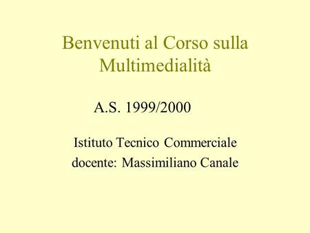 Benvenuti al Corso sulla Multimedialità Istituto Tecnico Commerciale docente: Massimiliano Canale A.S. 1999/2000.