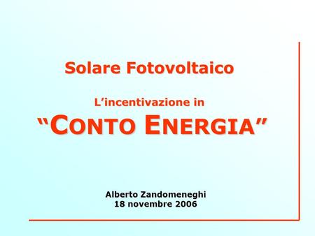 Solare Fotovoltaico Lincentivazione in C ONTO E NERGIA C ONTO E NERGIA Alberto Zandomeneghi 18 novembre 2006.