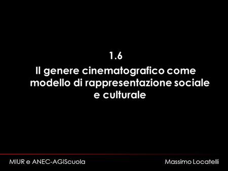 1.6 Il genere cinematografico come modello di rappresentazione sociale e culturale MIUR e ANEC-AGIScuola Massimo Locatelli.