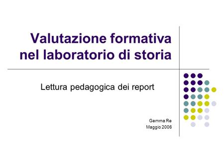 Valutazione formativa nel laboratorio di storia Lettura pedagogica dei report Gemma Re Maggio 2006.