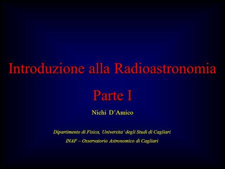 Introduzione alla Radioastronomia Parte I Nichi DAmico Dipartimento di Fisica, Universita degli Studi di Cagliari INAF – Osservatorio Astronomico di Cagliari.