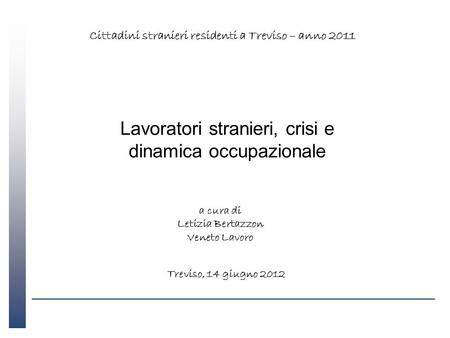 Lavoratori stranieri, crisi e dinamica occupazionale a cura di Letizia Bertazzon Veneto Lavoro Treviso, 14 giugno 2012 Cittadini stranieri residenti a.