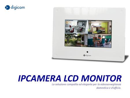 IPCAMERA LCD MONITOR La soluzione compatta ed elegante per la videosorveglianza domestica e dufficio.