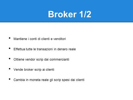 Broker 1/2 Mantiene i conti di clienti e venditori Effettua tutte le transazioni in denaro reale Ottiene vendor scrip dai commercianti Vende broker scrip.