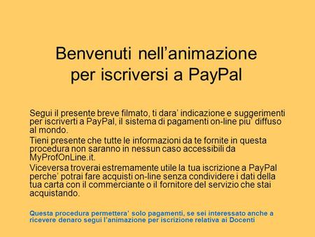 Benvenuti nellanimazione per iscriversi a PayPal Segui il presente breve filmato, ti dara indicazione e suggerimenti per iscriverti a PayPal, il sistema.