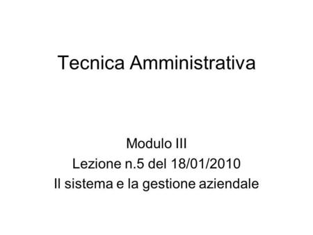 Tecnica Amministrativa Modulo III Lezione n.5 del 18/01/2010 Il sistema e la gestione aziendale.