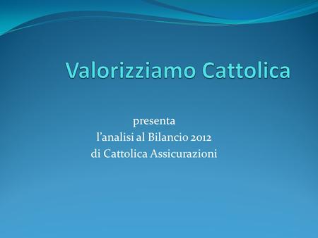 Presenta lanalisi al Bilancio 2012 di Cattolica Assicurazioni.