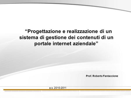 Progettazione e realizzazione di un sistema di gestione dei contenuti di un portale internet aziendale Prof. Roberto Fantaccione a.s. 2010-2011.