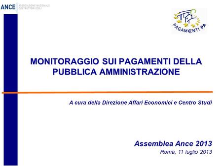 MONITORAGGIO SUI PAGAMENTI DELLA PUBBLICA AMMINISTRAZIONE A cura della Direzione Affari Economici e Centro Studi Assemblea Ance 2013 Roma, 11 luglio 2013.