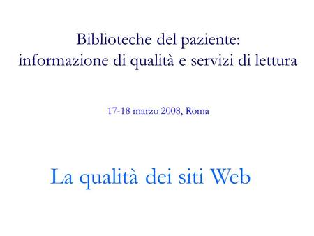 Biblioteche del paziente: informazione di qualità e servizi di lettura La qualità dei siti Web 17-18 marzo 2008, Roma.