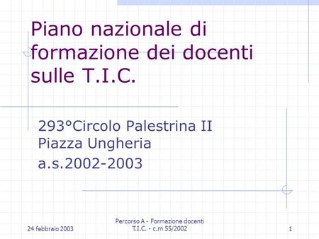 24 febbraio 2003 Percorso A - Formazione docenti T.I.C. - c.m 55/20021 Piano nazionale di formazione dei docenti sulle T.I.C. 293°Circolo Palestrina II.