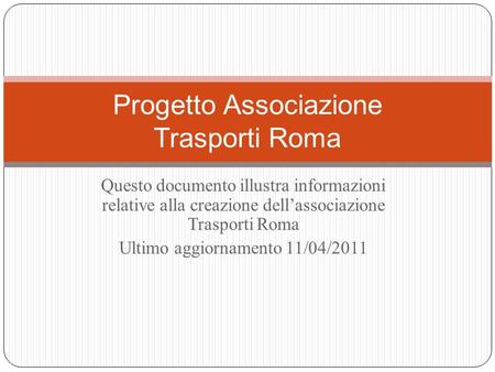 Questo documento illustra informazioni relative alla creazione dellassociazione Trasporti Roma Ultimo aggiornamento 11/04/2011 Progetto Associazione Trasporti.