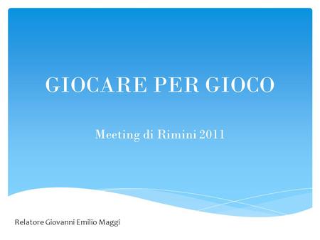 GIOCARE PER GIOCO Meeting di Rimini 2011 Relatore Giovanni Emilio Maggi.