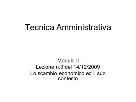 Tecnica Amministrativa Modulo II Lezione n.3 del 14/12/2009 Lo scambio economico ed il suo contesto.