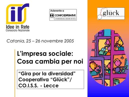Aderente a Catania, 25 – 26 novembre 2005 Limpresa sociale: Cosa cambia per noi Logo cooperativa consorzio Gira por la diversidad Cooperativa Glück/ CO.I.S.S.