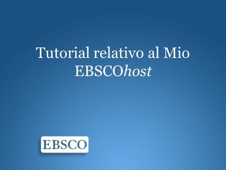 Tutorial relativo al Mio EBSCOhost. Benvenuti al tutorial dedicato a Mio EBSCOhost, verranno fornite le istruzioni per la configurazione e lutilizzo ottimizzato.