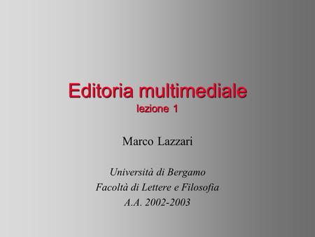 Editoria multimediale lezione 1 Marco Lazzari Università di Bergamo Facoltà di Lettere e Filosofia A.A. 2002-2003.