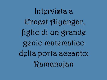 Intervista a Ernest Aiyangar, figlio di un grande genio matematico della porta accanto: Ramanujan.