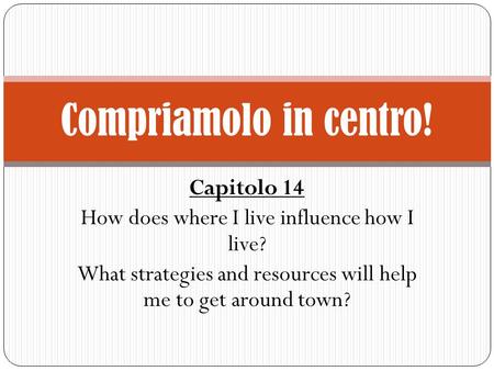 Capitolo 14 How does where I live influence how I live? What strategies and resources will help me to get around town? Compriamolo in centro!