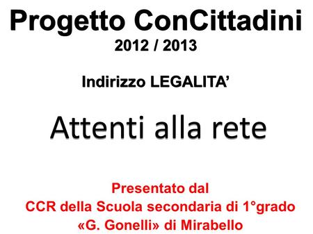 Presentato dal CCR della Scuola secondaria di 1°grado «G. Gonelli» di Mirabello Progetto ConCittadini 2012 / 2013 Indirizzo LEGALITA Attenti alla rete.
