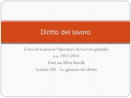 Corso di Laurea in Operatore dei servizi giuridici a.a. 2013-2014 Dott.ssa Silvia Borelli Lezione XII – Le garanzie dei diritti Diritto del lavoro.