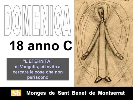 Monges de Sant Benet de Montserrat Monges de Sant Benet de Montserrat 18 anno C “L’ETERNITÀ” di Vangelis, ci invita a cercare le cose che non periscono.