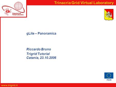 FESR www.trigrid.it Trinacria Grid Virtual Laboratory gLite – Panoramica Riccardo Bruno Trigrid Tutorial Catania, 23.10.2006.