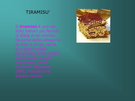 TIRAMISU’ Il tiramisù è uno dei dolci italiani più famosi, in Italia e nel mondo. Fa parte della categoria di dolci a strati, come la zuppa inglese: l'originalità.