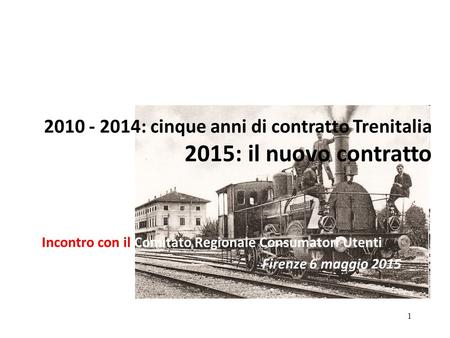 1 2010 - 2014: cinque anni di contratto Trenitalia 2015: il nuovo contratto Incontro con il Comitato Regionale Consumatori Utenti Firenze 6 maggio 2015.