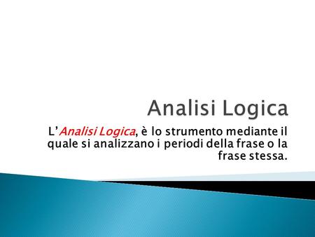 Analisi Logica L’Analisi Logica, è lo strumento mediante il quale si analizzano i periodi della frase o la frase stessa.