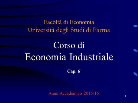 1 Facoltà di Economia U niversità degli Studi di Parma Corso di Economia Industriale Cap. 6 Anno Accademico 2015-16.